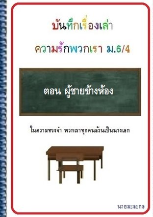 บันทึกเรื่องเล่า ความรักพวกเรา ม.6/4  ตอน The boy next room ผู้ชายข้างห้อง