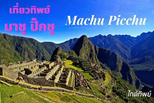 เที่ยวทิพย์ ไป มาชูปิกชู Machu Picchu กัน ดินแดนโบราณบนภูเขาสูง ที่นักท่องเที่ยวต้องได้ไปชมสักครั้ง