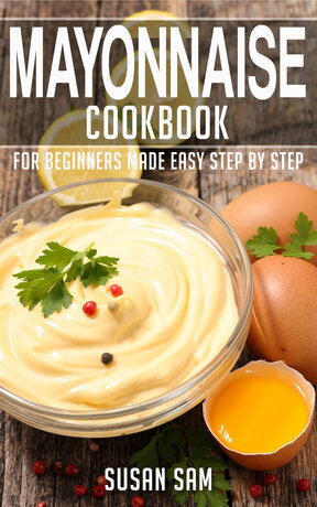 MAYONNAISE COOKBOOK FOR BEGINNERS MADE EASY STEP BY STEP BOOK 1