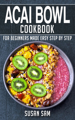 ACAI BOWL COOKBOOK FOR BEGINNERS MADE EASY STEP BY STEP BOOK 1