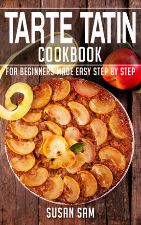 TARTE TATIN COOKBOOK FOR BEGINNERS MADE EASY STEP BY STEP BOOK 1