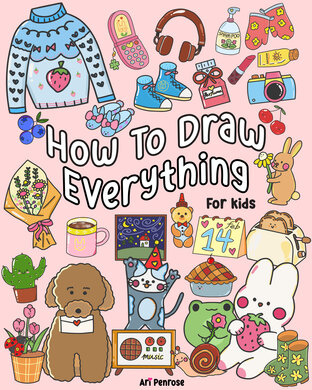 How to Draw Everything for Kids: 101 Cute Drawings of Animals, Food, Desserts, Household Items, Clothes, Garden, and More in an Adorable Style