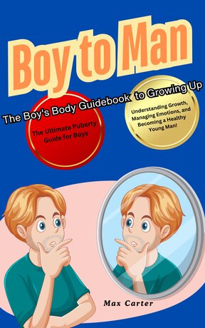 Boy to Man The Boy's Body Guidebook to Growing Up: The Ultimate Puberty Guide for Boys Understanding Growth,  Managing Emotions, and Becoming a Healthy Young Man!