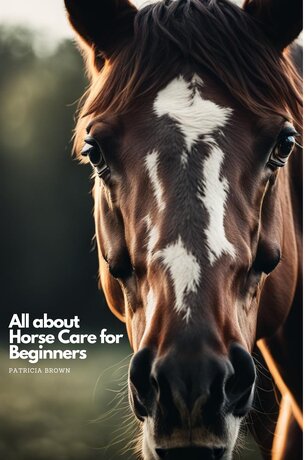 All about Horse Care for Beginners: Step by Step All You Need to Know about Horse and How You Take Care of It