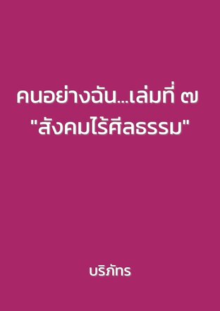 คนอย่างฉัน...เล่มที่ ๗ "สังคมไร้ศีลธรรม"