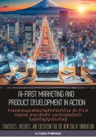 AI-first marketing and product development in action การตลาดและพัฒนาผลิตภัณฑ์ด้วย AI-First กลยุทธ์ สาระเชิงลึก และการลงมือทำในยุคปัญญาประดิษฐ์