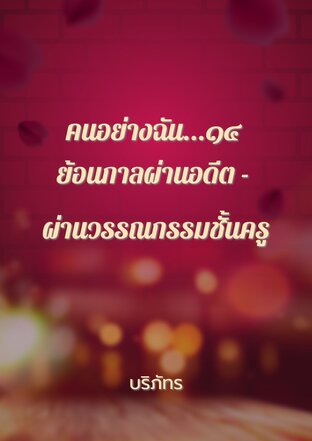 คนอย่างฉัน...๑๔ ย้อนกาลผ่านอดีต - ผ่านวรรณกรรมชั้นครู