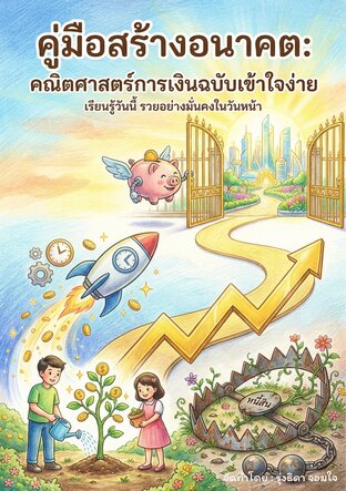 คู่มือสร้างอนาคต:คณิตศาสตร์การเงินฉบับเข้าใจง่าย เรียนรู้วันนี้ รวยอย่างมั่นคงในวันหน้า