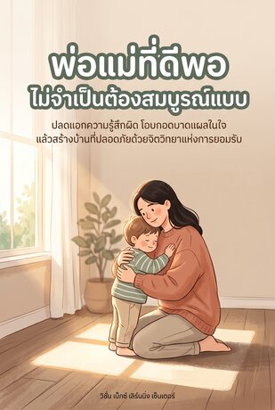 พ่อแม่ที่ดีพอ ไม่จำเป็นต้องสมบูรณ์แบบ: ปลดแอกความรู้สึกผิด โอบกอดบาดแผลในใจ แล้วสร้างบ้านที่ปลอดภัยด้วยจิตวิทยาแห่งการยอมรับ