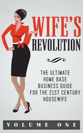 WIFE’S REVOLUTION: THE ULTIMATE HOME BASE BUSINESS GUIDE FOR THE 21ST CENTURY HOUSEWIFE  VOLUME 1 (EPUB)