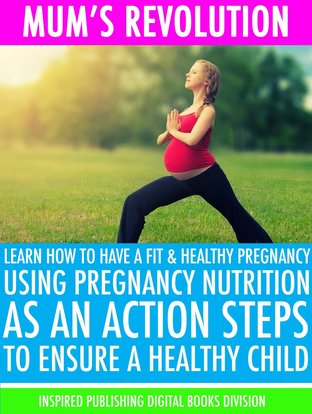 Mum’s Revolution Learn How to Have a Fit & Healthy pregnancy Using Pregnancy Nutrition as an Action Steps to Ensure a Healthy Child